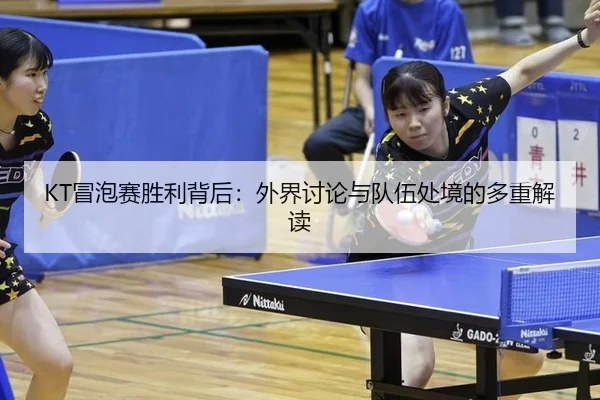 KT冒泡赛胜利背后：外界讨论与队伍处境的多重解读